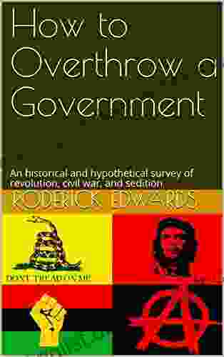 How To Overthrow A Government: An Historical And Hypothetical Survey Of Revolution Civil War And Sedition