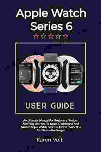 APPLE WATCH 6 USER GUIDE: An Ultimate Manual For Beginners Seniors And Pros On How To Learn Understand And Master Apple Watch 6 And SE With Tips And Illustrative Images