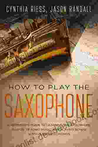 How To Play The Saxophone: A Beginner S Guide To Learning The Saxophone Basics Reading Music And Playing Songs With Audio Recordings