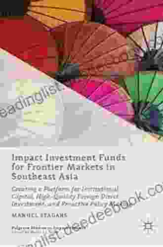 Impact Investment Funds For Frontier Markets In Southeast Asia: Creating A Platform For Institutional Capital High Quality Foreign Direct Investment Making (Palgrave Studies In Impact Finance)