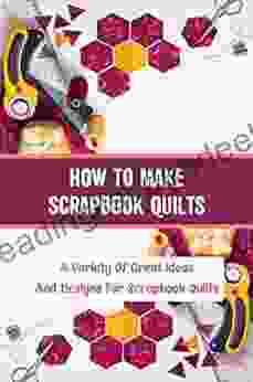 How To Make Scrapbook Quilts: A Variety Of Great Ideas And Designs For Scrapbook Quilts