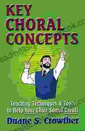 KEY CHORAL CONCEPTS: Teaching Techniques Tools To Help Your Choir Sound Great (Techniques For Teaching Conducting High School Adult Choirs 1)