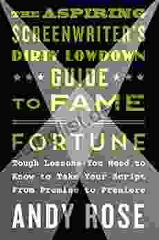The Aspiring Screenwriter S Dirty Lowdown Guide To Fame And Fortune: Tough Lessons You Need To Know To Take Your Script From Premise To Premiere