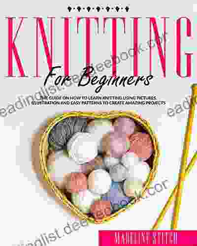 KNITTING FOR BEGINNERS: The Guide On How To Learn Knitting Using Pictures Illustration And Easy Patterns To Create Amazing Projects (CRAFTING)
