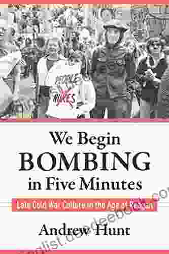 We Begin Bombing In Five Minutes: Late Cold War Culture In The Age Of Reagan (Culture And Politics In The Cold War And Beyond)