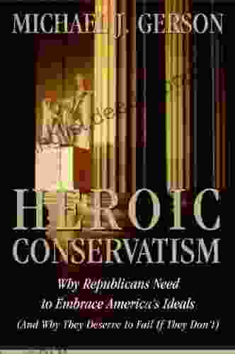 Heroic Conservatism: Why Republicans Need To Embrace America S Ideals (And Why They Deserve To Fail If They Don T)